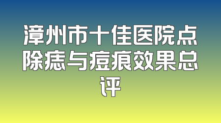 漳州市十佳医院点除痣与痘痕效果总评