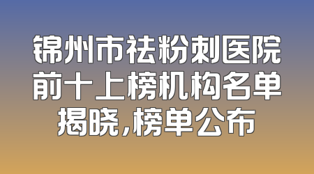 锦州市祛粉刺医院前十上榜机构名单揭晓，榜单公布