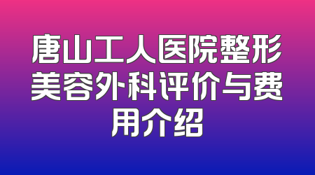 唐山工人医院整形美容外科评价与费用介绍