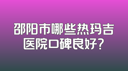 邵阳市哪些热玛吉医院口碑良好？