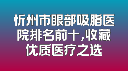 忻州市眼部吸脂医院排名前十，收藏优质医疗之选