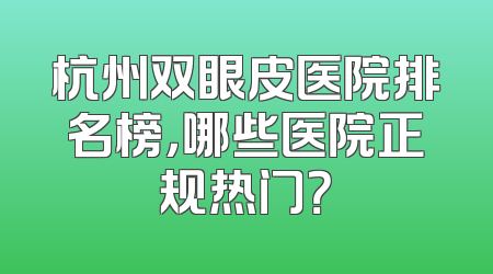 杭州双眼皮医院排名榜，哪些医院正规热门？