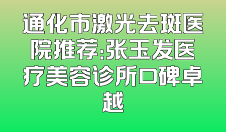 通化市激光去斑医院推荐：张玉发医疗美容诊所口碑卓越