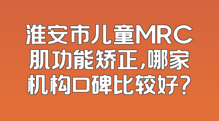 淮安市儿童MRC肌功能矫正，哪家机构口碑比较好？