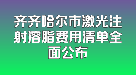 齐齐哈尔市激光注射溶脂费用清单全面公布