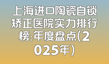 上海进口陶瓷自锁矫正医院实力排行榜：年度盘点（2025年）