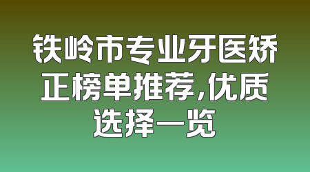 铁岭市专业牙医矫正榜单推荐，优质选择一览
