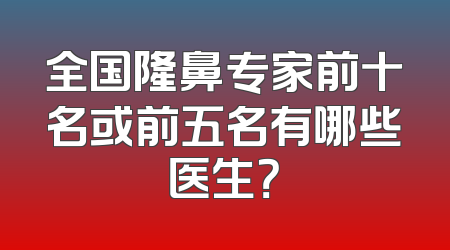 全国隆鼻专家前十名或前五名有哪些医生？