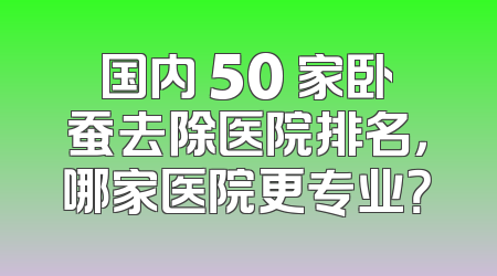 国内 50 家卧蚕去除医院排名，哪家医院更专业？