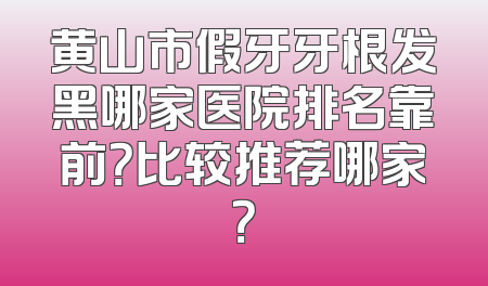 黄山市假牙牙根发黑哪家医院排名靠前？比较推荐哪家？