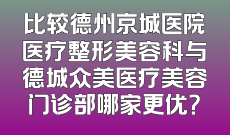 比较德州京城医院医疗整形美容科与德城众美医疗美容门诊部哪家更优？