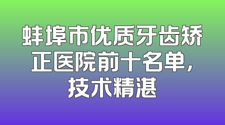 蚌埠市优质牙齿矫正医院前十名单，技术精湛