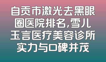 自贡市激光去黑眼圈医院排名，雪儿玉言医疗美容诊所实力与口碑并茂