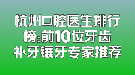 杭州口腔医生排行榜：前10位牙齿补牙镶牙专家推荐