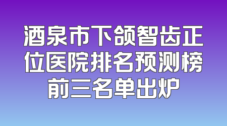 酒泉市下颌智齿正位医院排名预测榜前三名单出炉