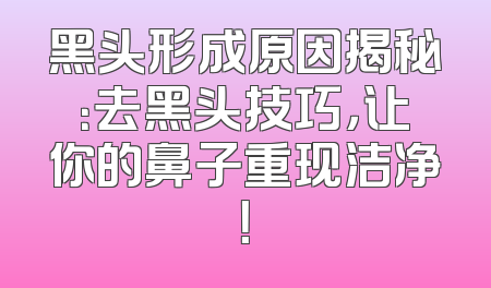 黑头形成原因揭秘：去黑头技巧，让你的鼻子重现洁净！