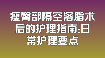 瘦臀部隔空溶脂术后的护理指南：日常护理要点