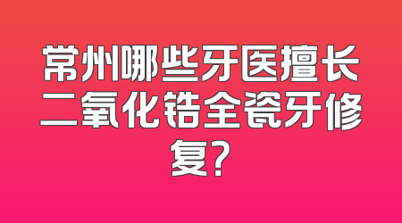 常州哪些牙医擅长二氧化锆全瓷牙修复？