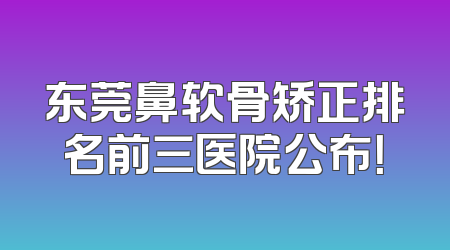 东莞鼻软骨矫正排名前三医院公布！