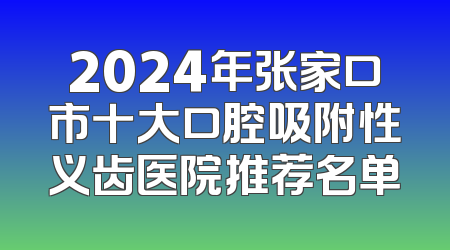 2024年张家口市十大口腔吸附性义齿医院推荐名单