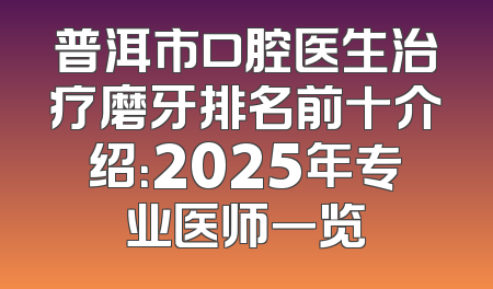 普洱市口腔医生治疗磨牙排名前十介绍：2025年专业医师一览