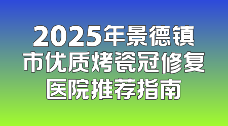 2025年景德镇市优质烤瓷冠修复医院推荐指南