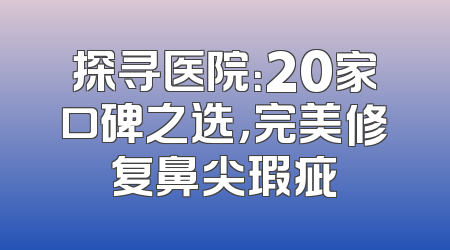 探寻医院：20家口碑之选，完美修复鼻尖瑕疵
