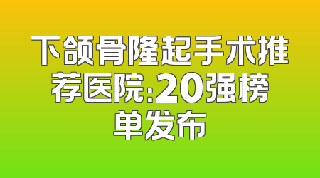 下颌骨隆起手术推荐医院：20强榜单发布