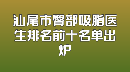 汕尾市臀部吸脂医生排名前十名单出炉