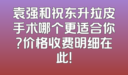 袁强和祝东升拉皮手术哪个更适合你？价格收费明细在此！