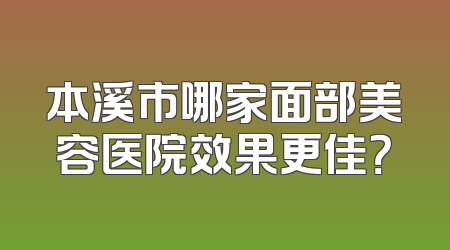 本溪市哪家面部美容医院效果更佳？