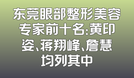 东莞眼部整形美容专家前十名：黄印姿、蒋翔峰、詹慧均列其中