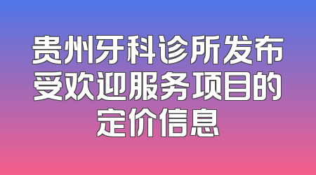 贵州牙科诊所发布受欢迎服务项目的定价信息
