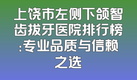 上饶市左侧下颌智齿拔牙医院排行榜：专业品质与信赖之选