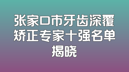 张家口市牙齿深覆矫正专家十强名单揭晓