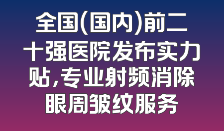 全国（国内）前二十强医院发布实力贴，专业射频消除眼周皱纹服务