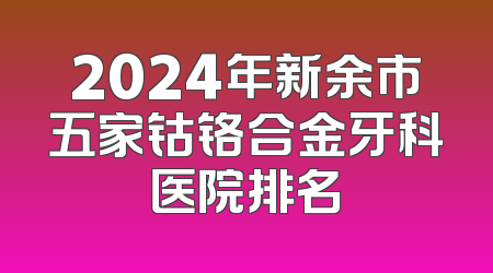 2024年新余市五家钴铬合金牙科医院排名