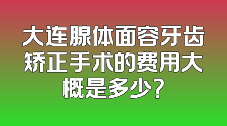 大连腺体面容牙齿矫正手术的费用大概是多少？