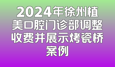 2024年徐州植美口腔门诊部调整收费并展示烤瓷桥案例