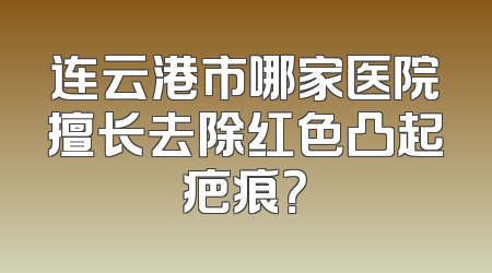 连云港市哪家医院擅长去除红色凸起疤痕？