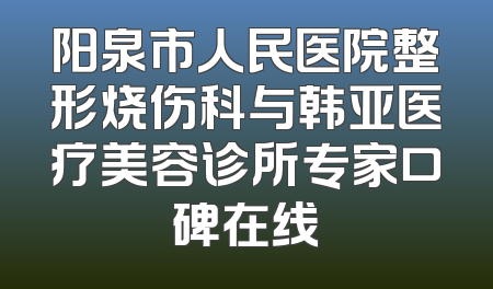 阳泉市人民医院整形烧伤科与韩亚医疗美容诊所专家口碑在线