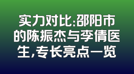 实力对比：邵阳市的陈振杰与李倩医生，专长亮点一览