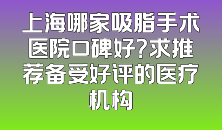 上海哪家吸脂手术医院口碑好？求推荐备受好评的医疗机构