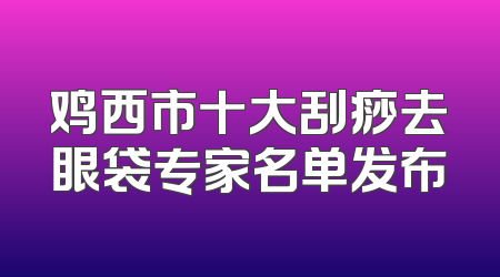 鸡西市十大刮痧去眼袋专家名单发布