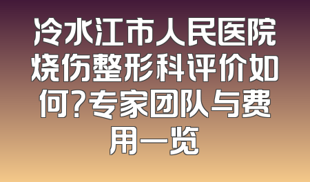 冷水江市人民医院烧伤整形科评价如何？专家团队与费用一览