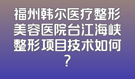 福州韩尔医疗整形美容医院台江海峡整形项目技术如何？
