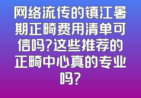 网络流传的镇江暑期正畸费用清单可信吗？这些推荐的正畸中心真的专业吗？