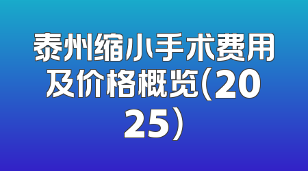 泰州缩小手术费用及价格概览（2025）