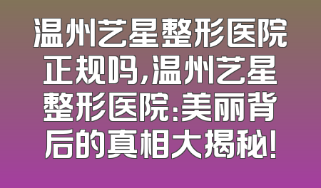 温州艺星整形医院正规吗,温州艺星整形医院：美丽背后的真相大揭秘！