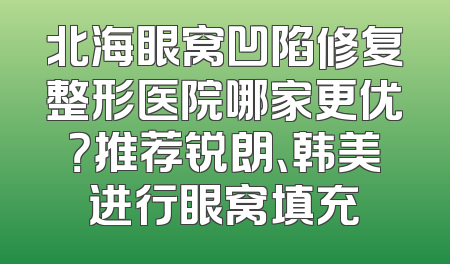北海眼窝凹陷修复整形医院哪家更优？推荐锐朗、韩美进行眼窝填充